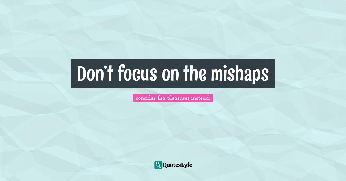 Don’t focus on the mishaps