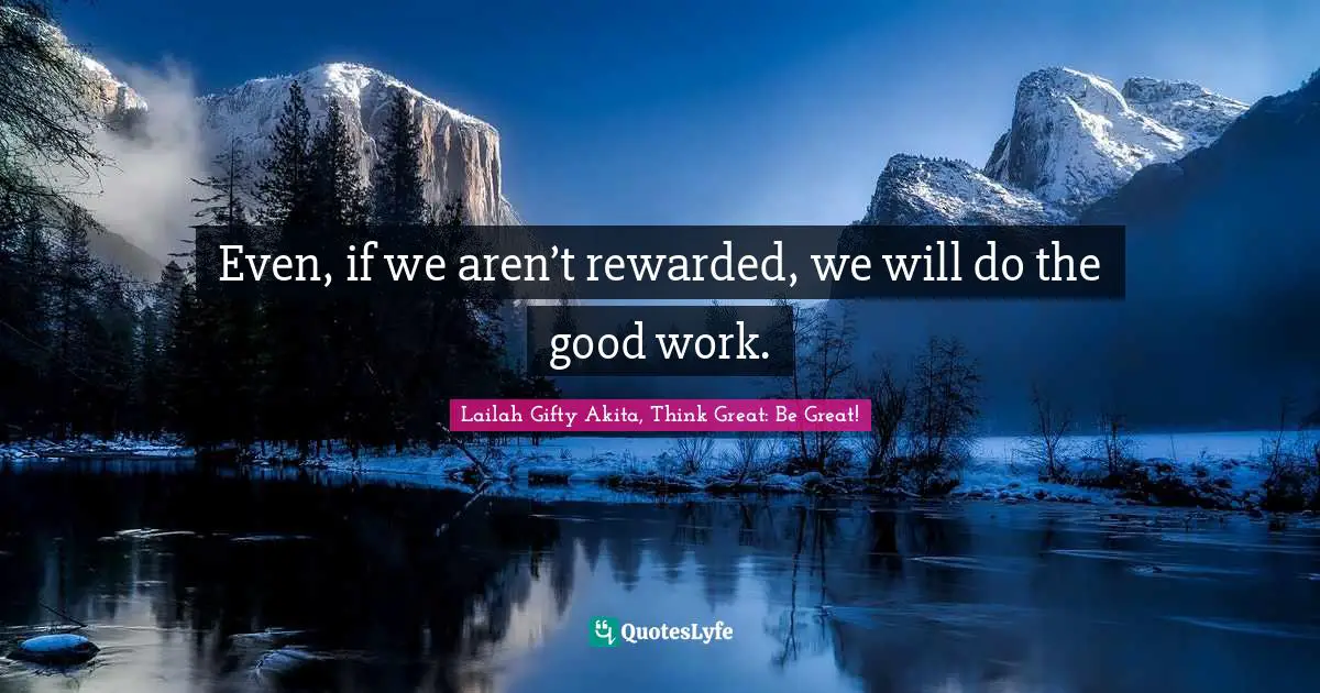 Even, if we aren’t rewarded, we will do the good work.