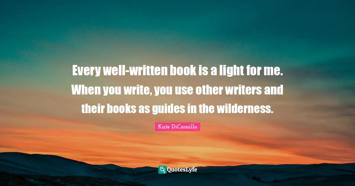 Kate DiCamillo Quotes: "Every well-written book is a light for me. When you write, you use other writers and their books as guides in the wilderness."