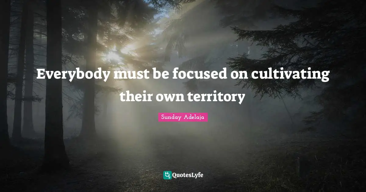 Everybody must be focused on cultivating their own territory