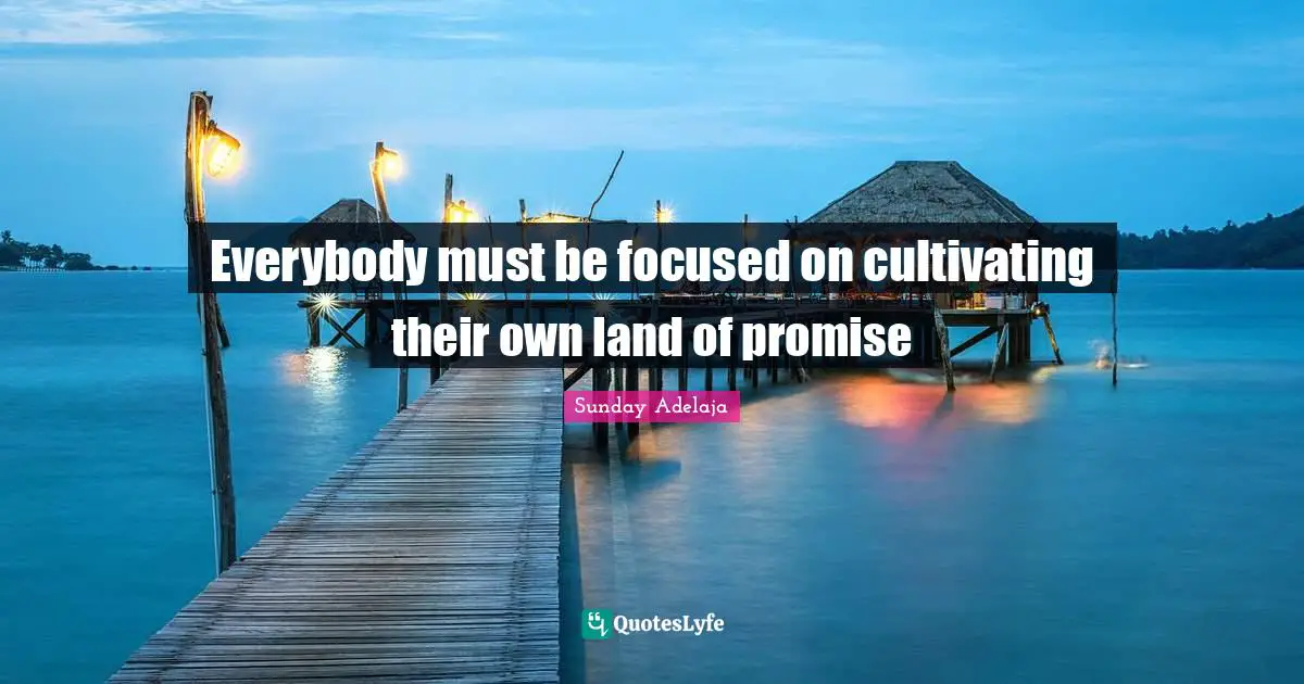 Everybody must be focused on cultivating their own land of promise