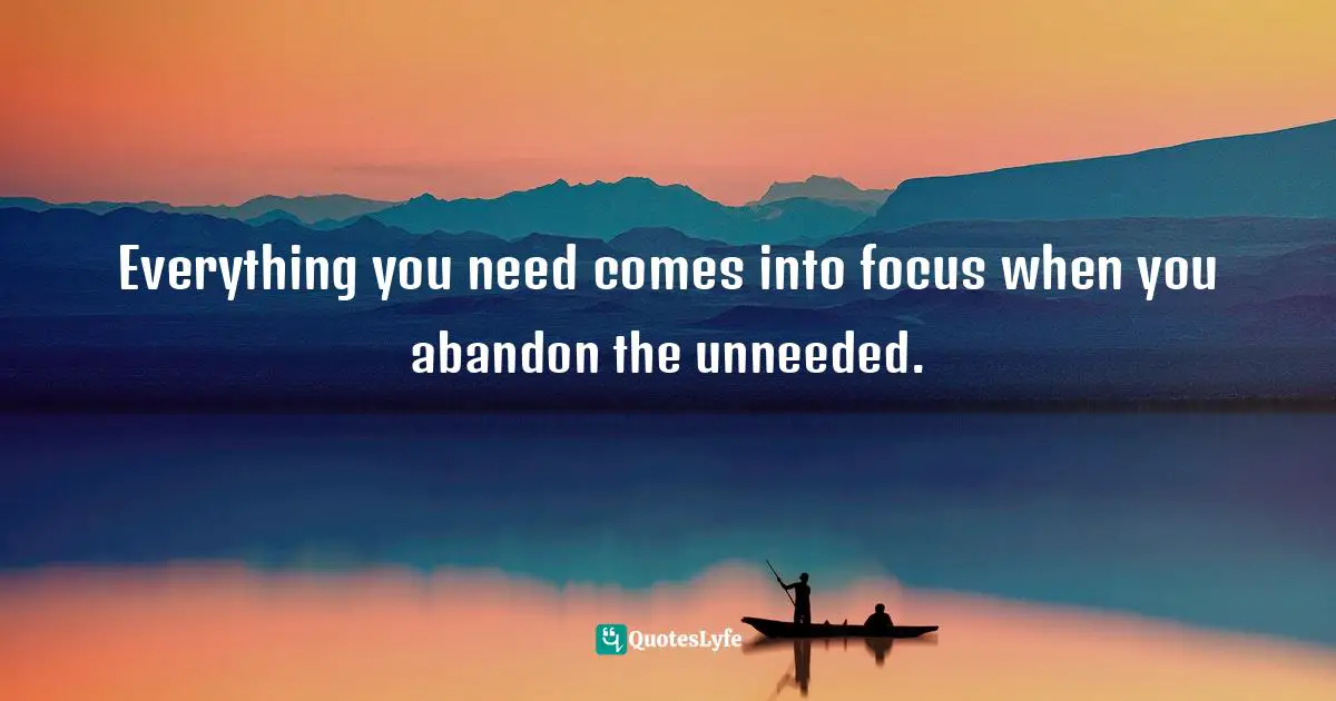 Everything you need comes into focus when you abandon the unneeded.