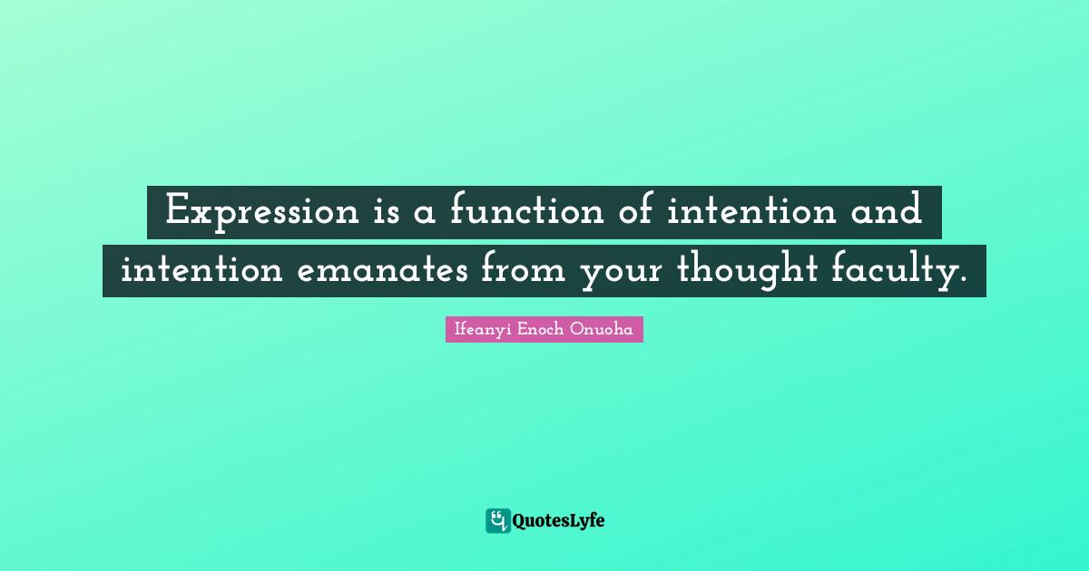 Expression is a function of intention and intention emanates from your thought faculty.