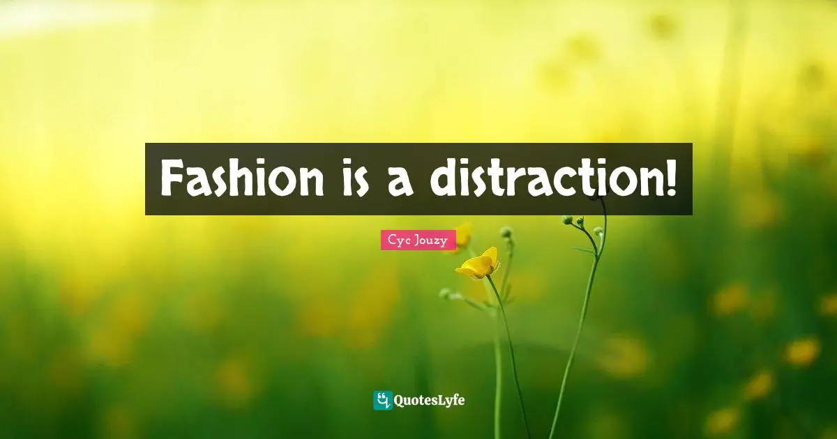 Fashion is a distraction!