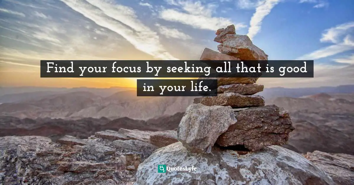 Lorii Myers, Make It Happen, A Healthy, Competitive Approach To Achieving Personal Success Quotes: "Find your focus by seeking all that is good in your life."