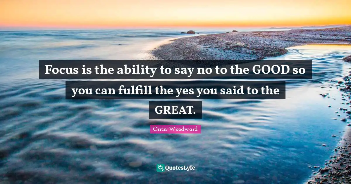 Focus is the ability to say no to the GOOD so you can fulfill the yes you said to the GREAT.