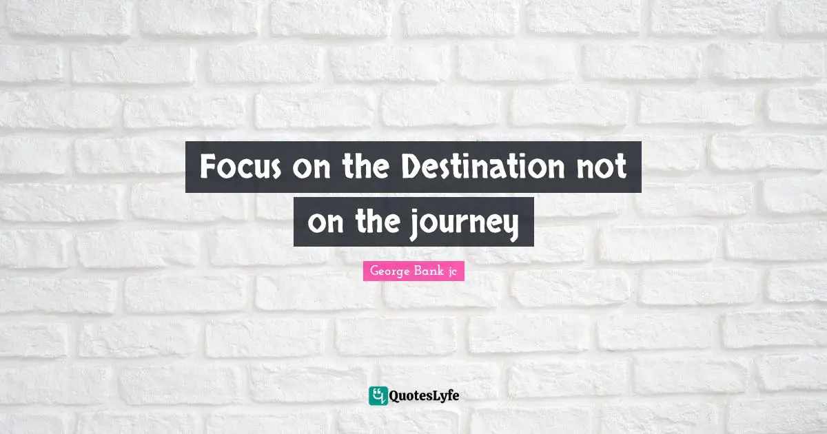 Focus on the Destination not on the journey