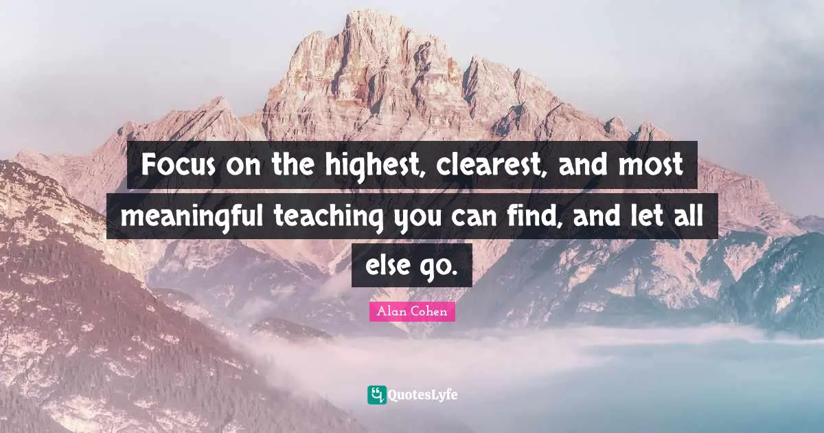 Focus on the highest, clearest, and most meaningful teaching you can find, and let all else go.