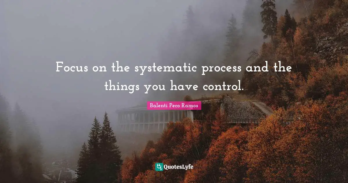 Focus on the systematic process and the things you have control.
