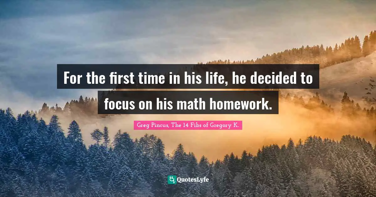 For the first time in his life, he decided to focus on his math homework.