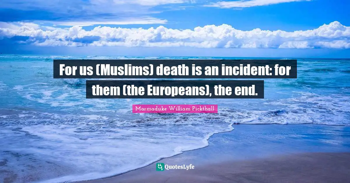 For us (Muslims) death is an incident: for them (the Europeans), the end.