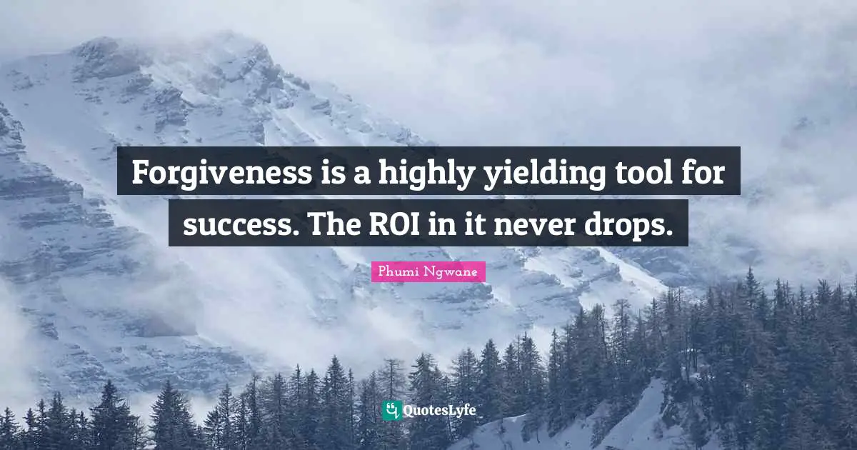 Forgiveness is a highly yielding tool for success. The ROI in it never drops.