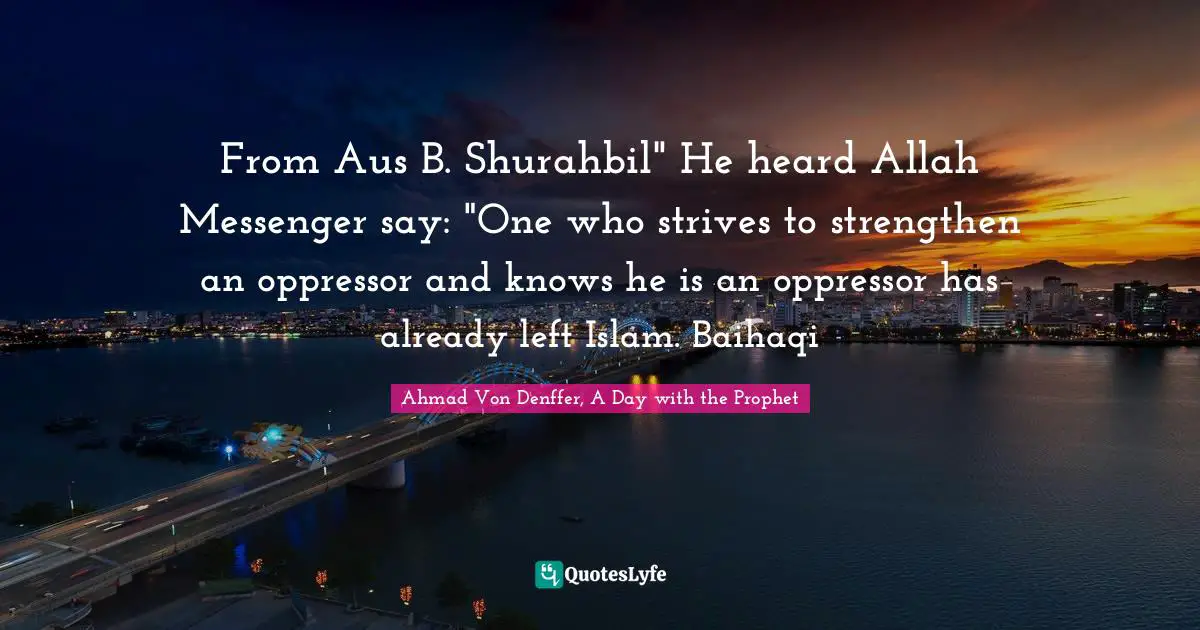 From Aus B. Shurahbil" He heard Allah Messenger say: "One who strives to strengthen an oppressor and knows he is an oppressor has already left Islam. Baihaqi