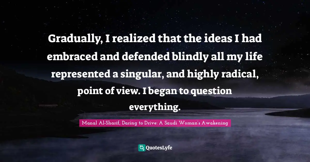 Gradually, I realized that the ideas I had embraced and defended blindly all my life represented a singular, and highly radical, point of view. I began to question everything.