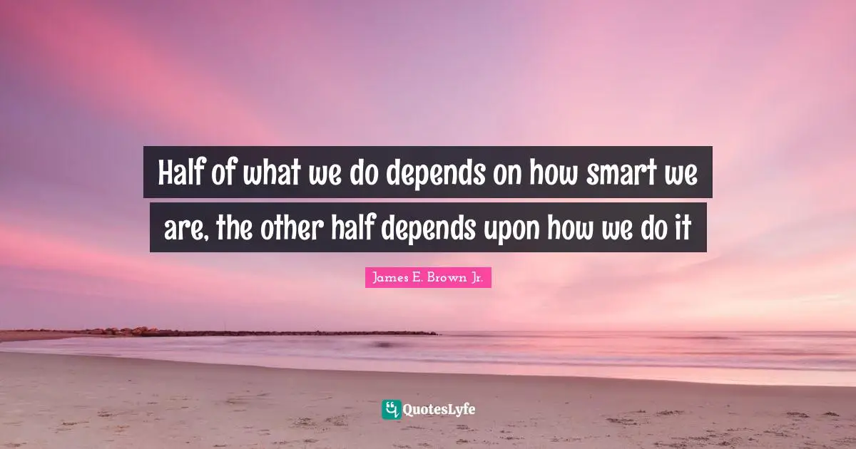 Half of what we do depends on how smart we are, the other half depends upon how we do it