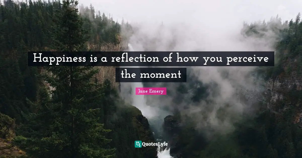 Happiness is a reflection of how you perceive the moment