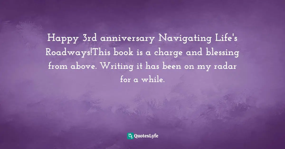 Happy 3rd anniversary Navigating Life's Roadways!This book is a charge and blessing from above. Writing it has been on my radar for a while.