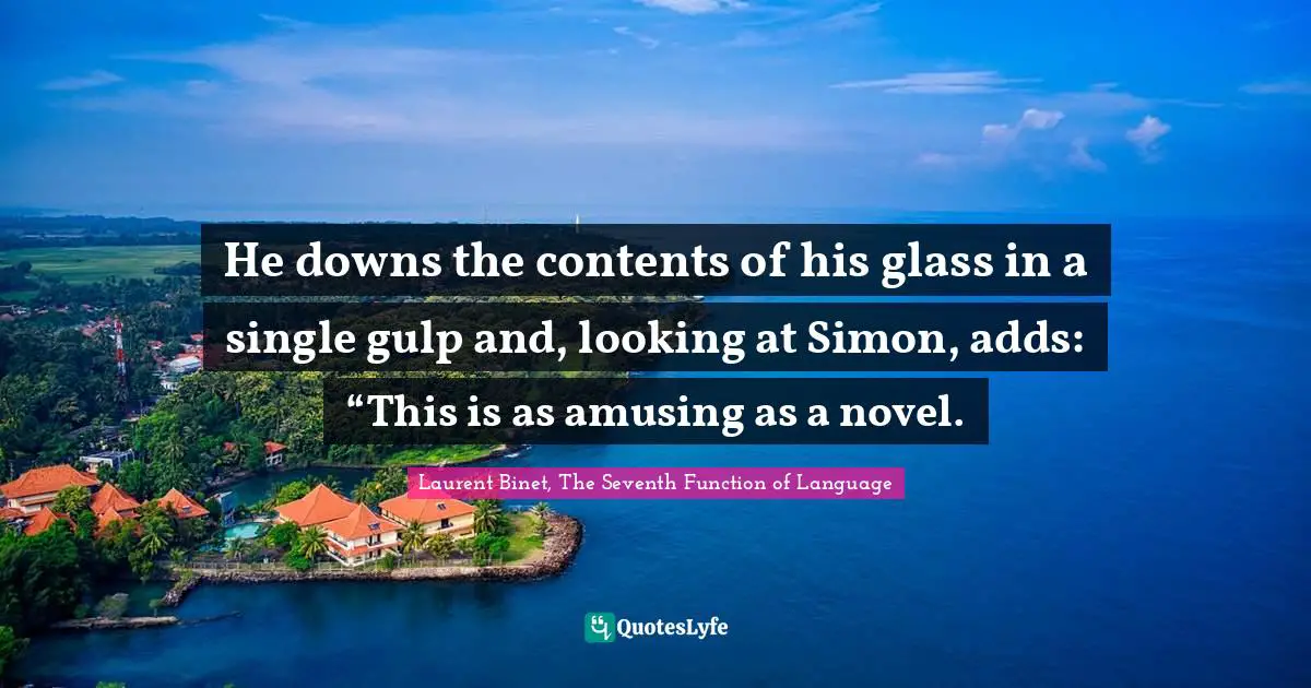 He downs the contents of his glass in a single gulp and, looking at Simon, adds: “This is as amusing as a novel.