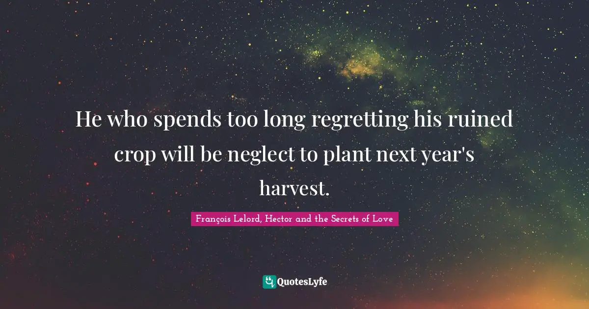 He who spends too long regretting his ruined crop will be neglect to plant next year's harvest.