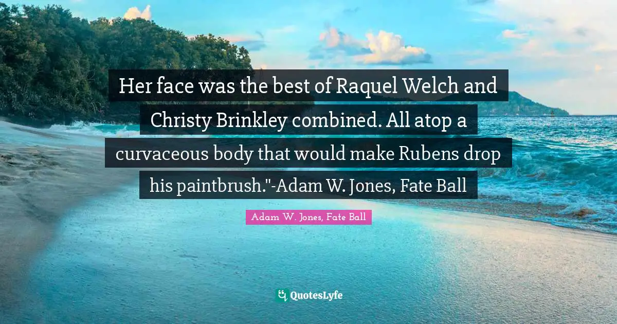 Her face was the best of Raquel Welch and Christy Brinkley combined. All atop a curvaceous body that would make Rubens drop his paintbrush."-Adam W. Jones, Fate Ball