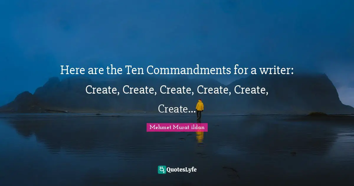 Here are the Ten Commandments for a writer: Create, Create, Create, Create, Create, Create...