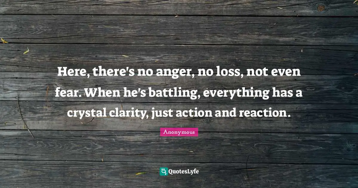 Here, there's no anger, no loss, not even fear. When he's battling, everything has a crystal clarity, just action and reaction.