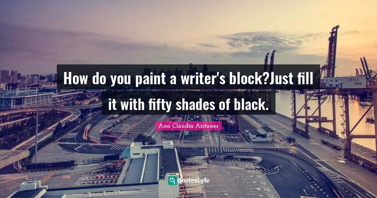 Ana Claudia Antunes Quotes: "How do you paint a writer's block?Just fill it with fifty shades of black."