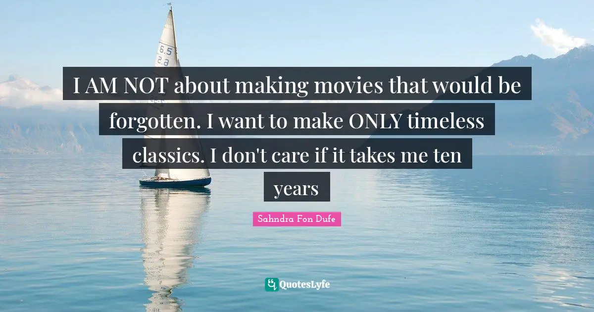 I AM NOT about making movies that would be forgotten. I want to make ONLY timeless classics. I don't care if it takes me ten years