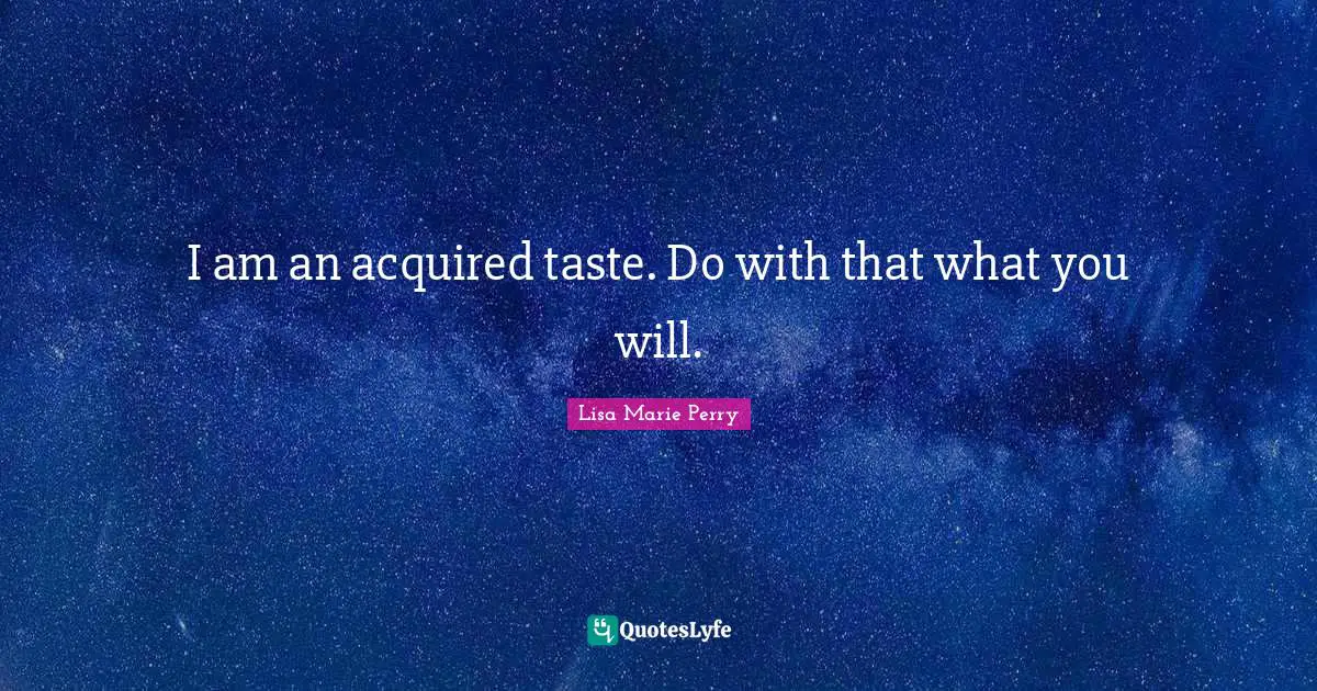 I am an acquired taste. Do with that what you will.