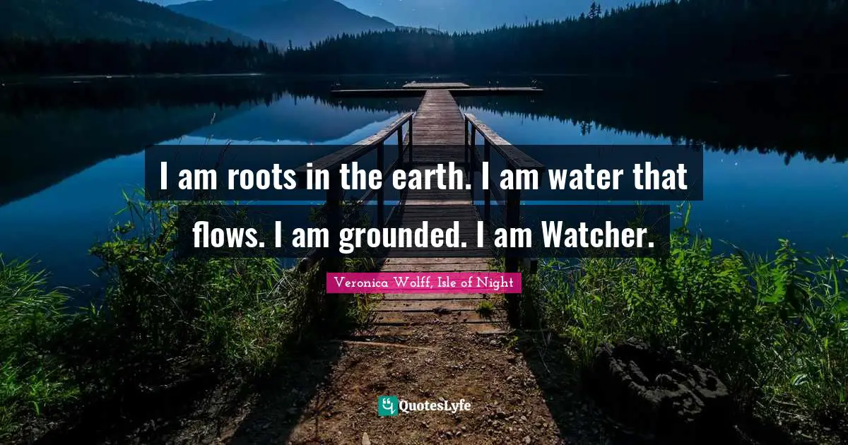 I am roots in the earth. I am water that flows. I am grounded. I am Watcher.