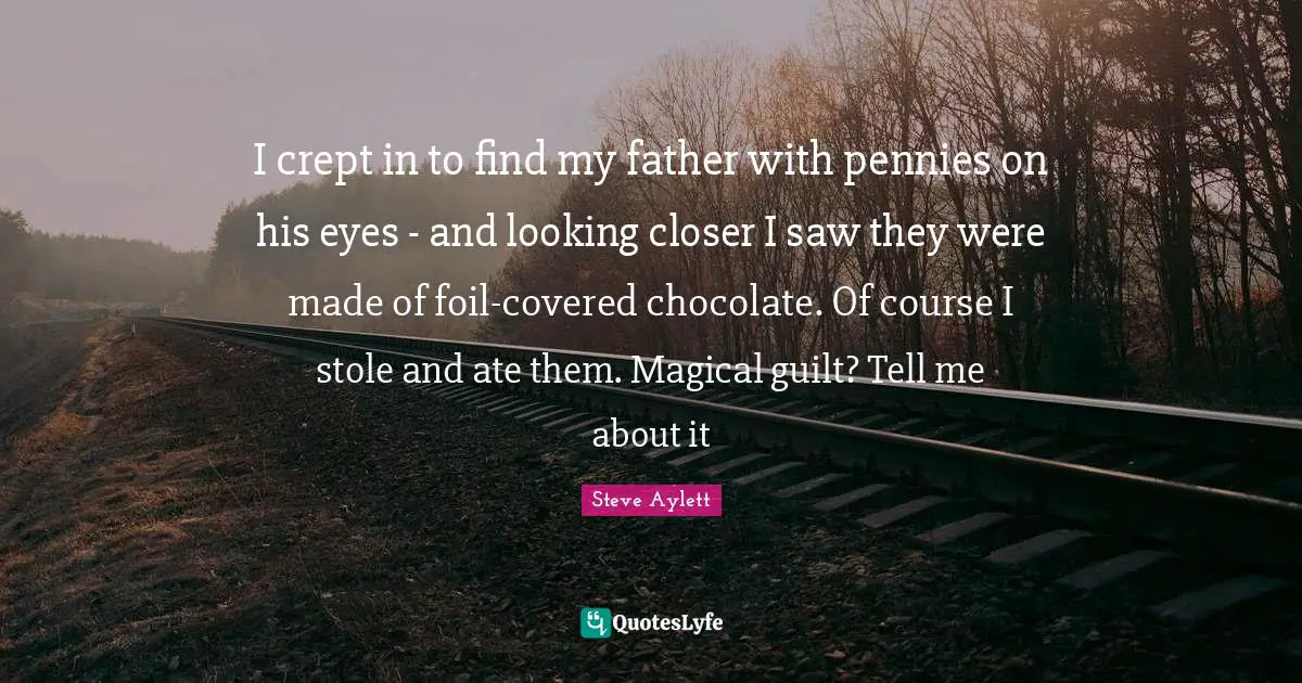 I crept in to find my father with pennies on his eyes - and looking closer I saw they were made of foil-covered chocolate. Of course I stole and ate them. Magical guilt? Tell me about it