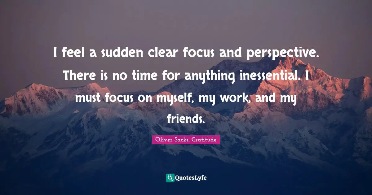 I feel a sudden clear focus and perspective. There is no time for anything inessential. I must focus on myself, my work, and my friends.