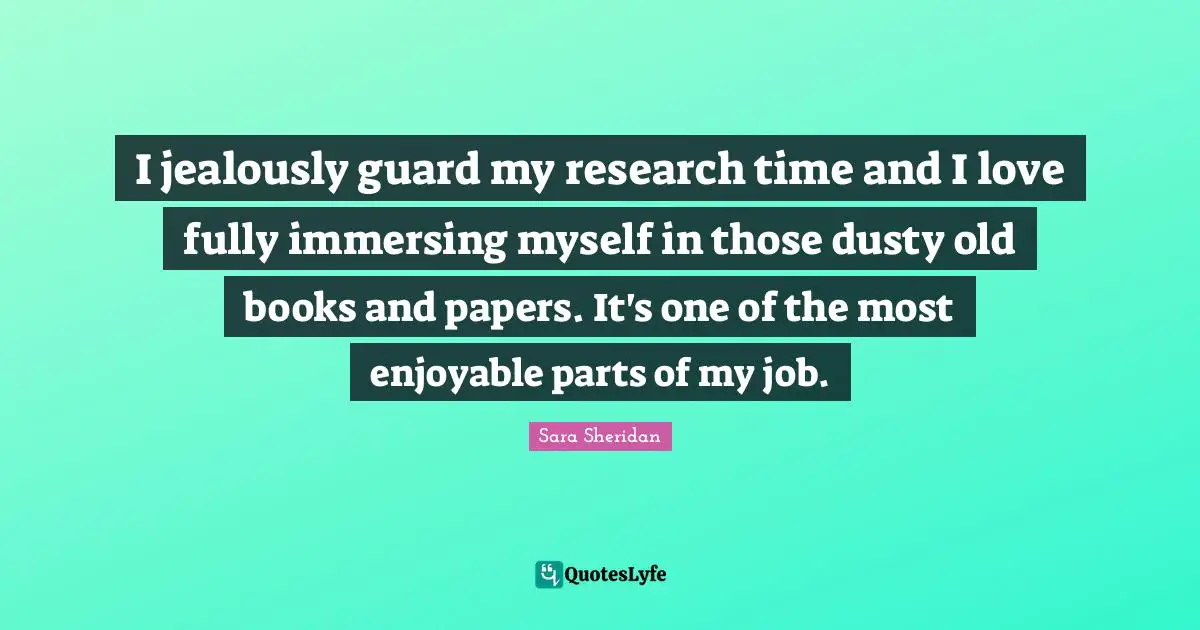 Writer Quotes: "I jealously guard my research time and I love fully immersing myself in those dusty old books and papers. It's one of the most enjoyable parts of my job."