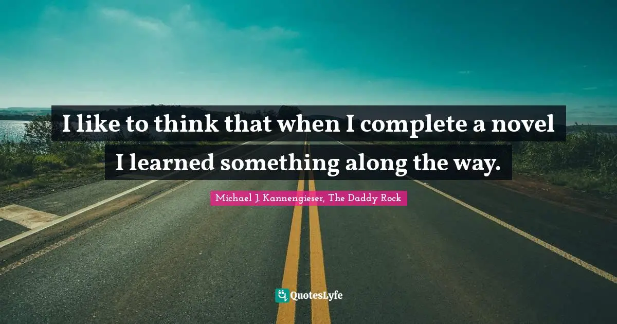 Michael J. Kannengieser, The Daddy Rock Quotes: "I like to think that when I complete a novel I learned something along the way."