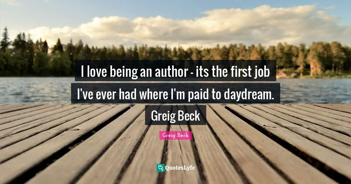 I love being an author - its the first job I've ever had where I'm paid to daydream. Greig Beck