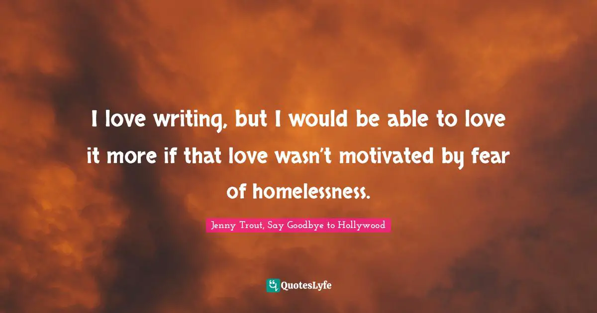 I love writing, but I would be able to love it more if that love wasn’t motivated by fear of homelessness.