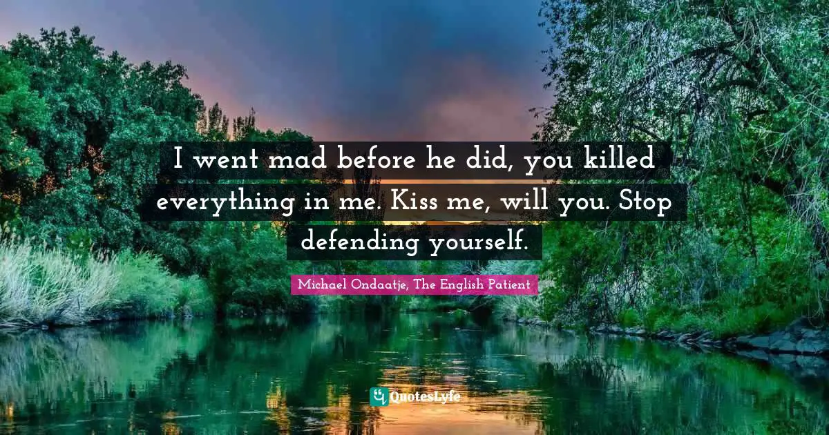 Michael Ondaatje, The English Patient Quotes: "I went mad before he did, you killed everything in me. Kiss me, will you. Stop defending yourself."