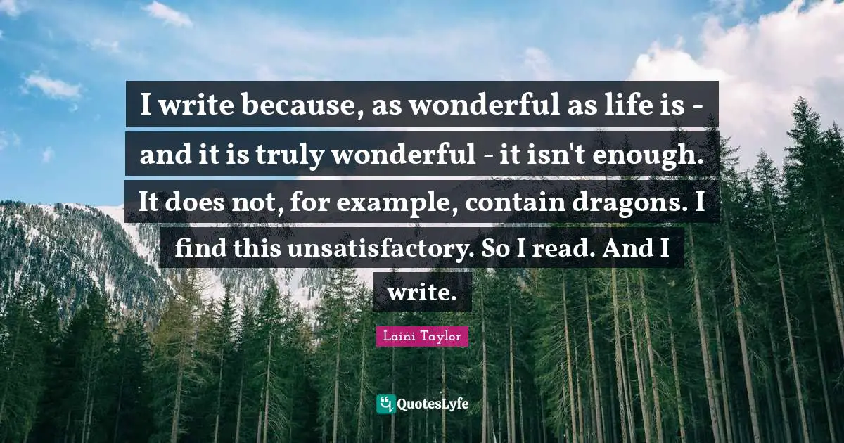 I write because, as wonderful as life is - and it is truly wonderful - it isn't enough. It does not, for example, contain dragons. I find this unsatisfactory. So I read. And I write.