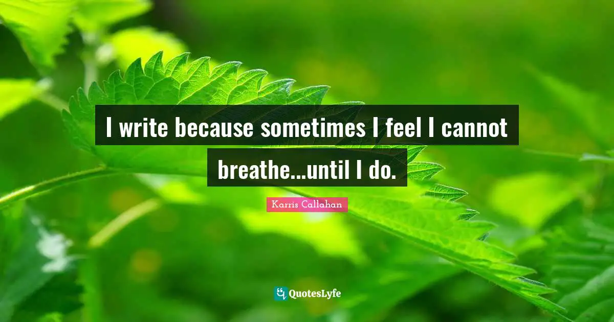 I write because sometimes I feel I cannot breathe...until I do.