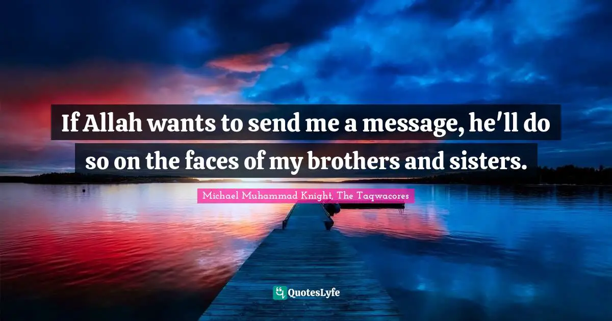 If Allah wants to send me a message, he'll do so on the faces of my brothers and sisters.