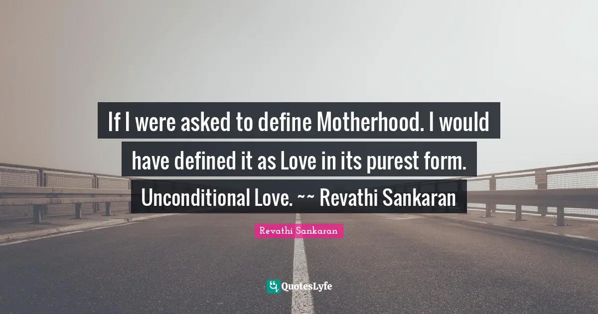 If I were asked to define Motherhood. I would have defined it as Love in its purest form. Unconditional Love. ~~ Revathi Sankaran