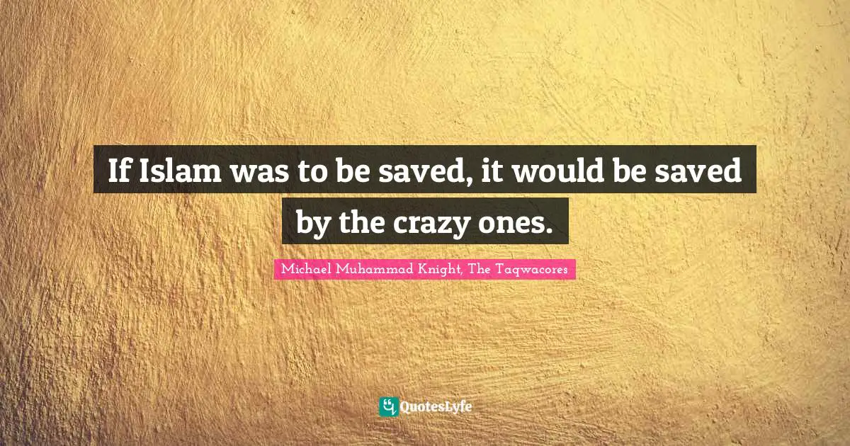 If Islam was to be saved, it would be saved by the crazy ones.