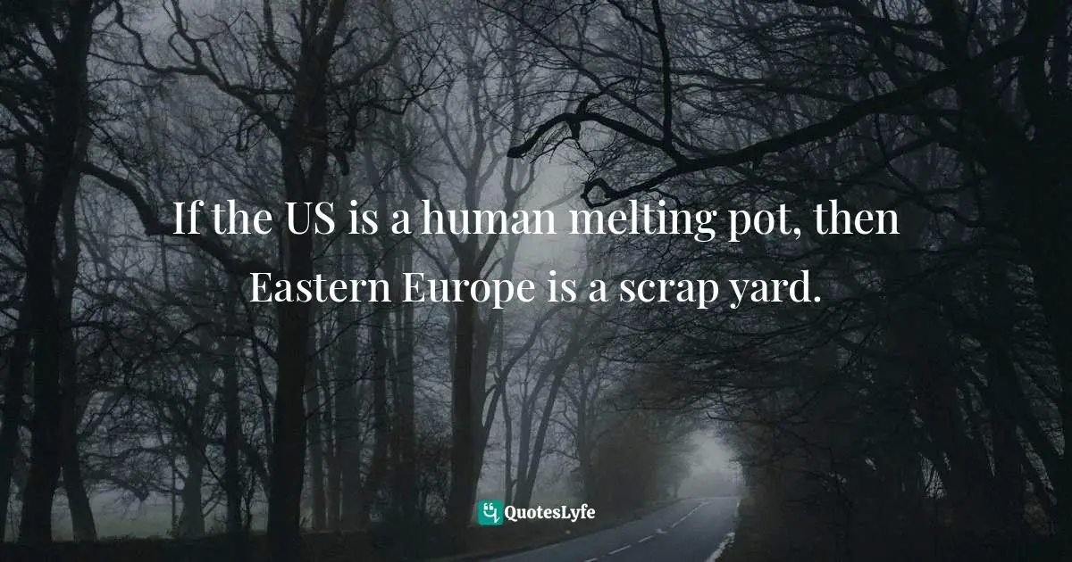 If the US is a human melting pot, then Eastern Europe is a scrap yard.
