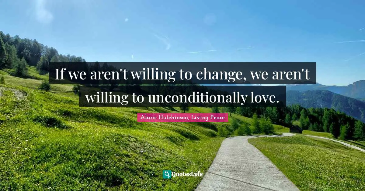 If we aren't willing to change, we aren't willing to unconditionally love.