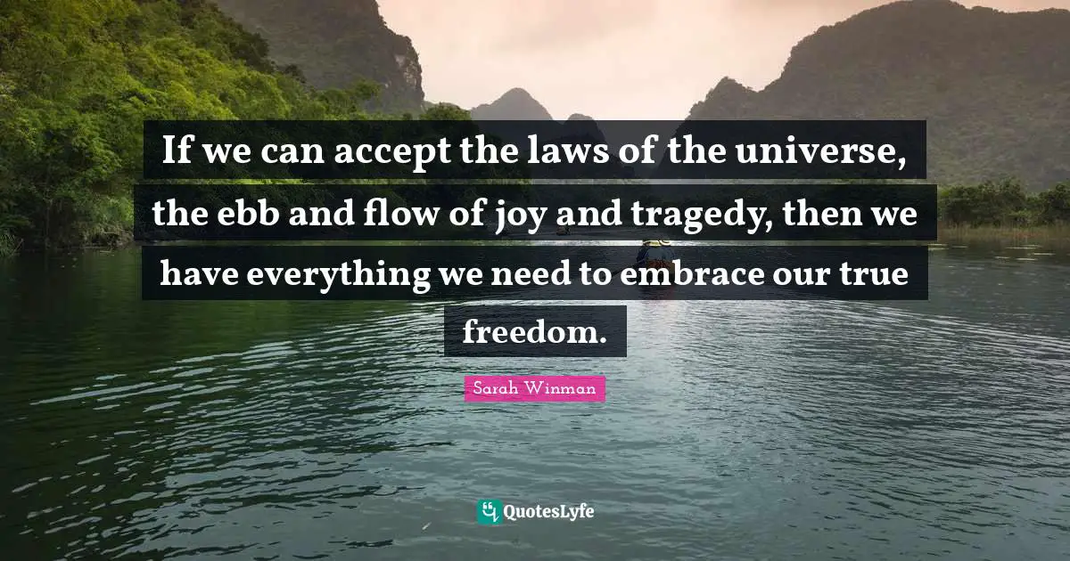 If we can accept the laws of the universe, the ebb and flow of joy and tragedy, then we have everything we need to embrace our true freedom.