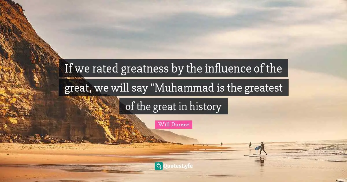 If we rated greatness by the influence of the great, we will say "Muhammad is the greatest of the great in history
