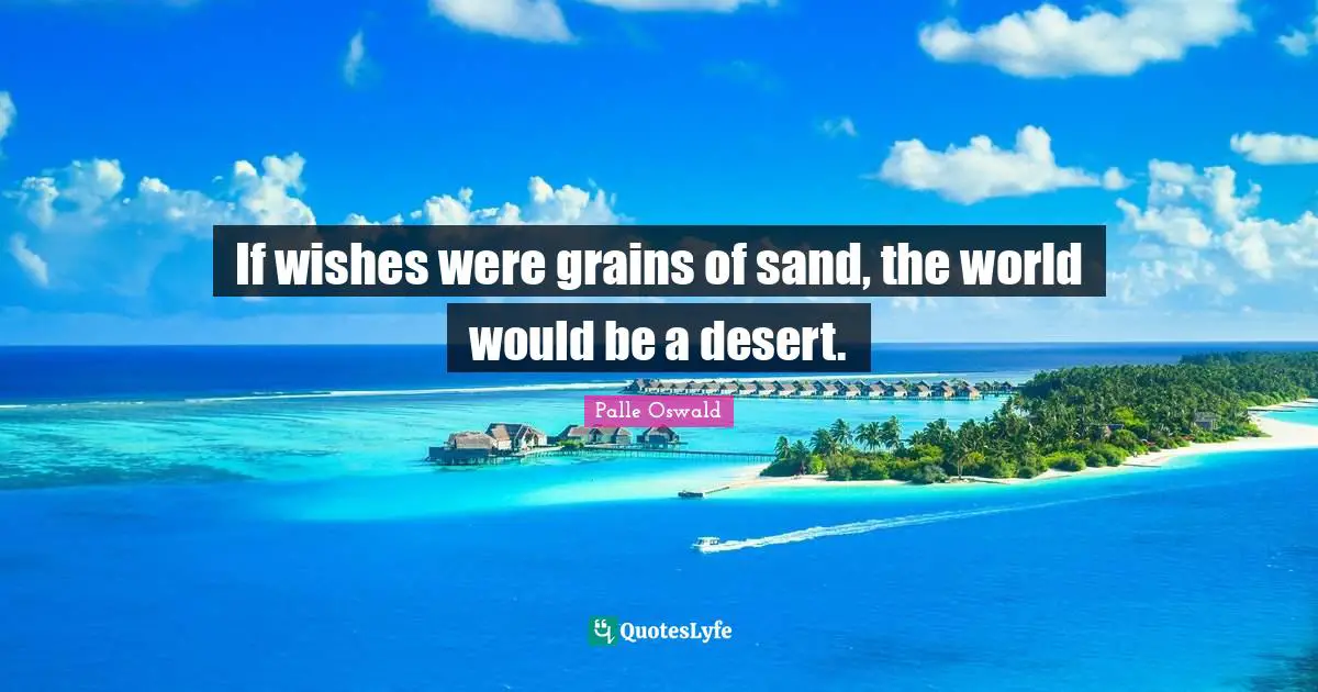 If wishes were grains of sand, the world would be a desert.