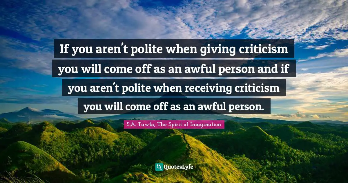 If you aren't polite when giving criticism you will come off as an awful person and if you aren't polite when receiving criticism you will come off as an awful person.