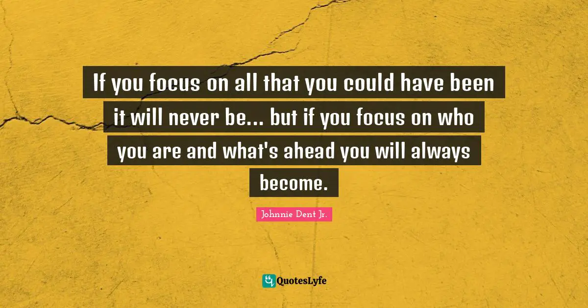 Goal Achievement Quotes: "If you focus on all that you could have been it will never be... but if you focus on who you are and what's ahead you will always become."