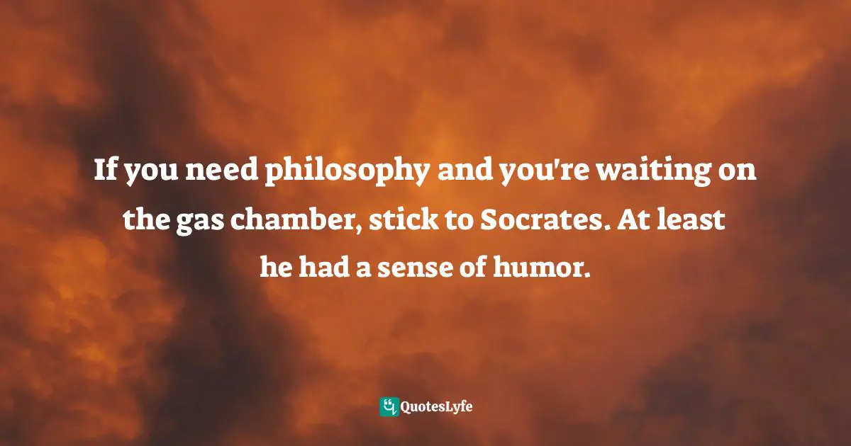 If you need philosophy and you're waiting on the gas chamber, stick to Socrates. At least he had a sense of humor.